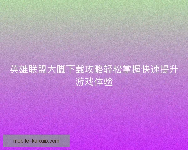 英雄联盟大脚下载攻略轻松掌握快速提升游戏体验