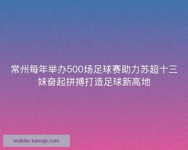 常州每年举办500场足球赛助力苏超十三妹奋起拼搏打造足球新高地