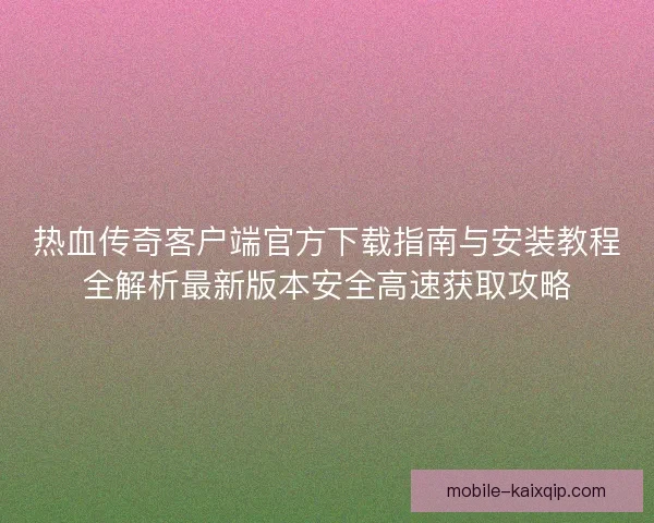 热血传奇客户端官方下载指南与安装教程全解析最新版本安全高速获取攻略