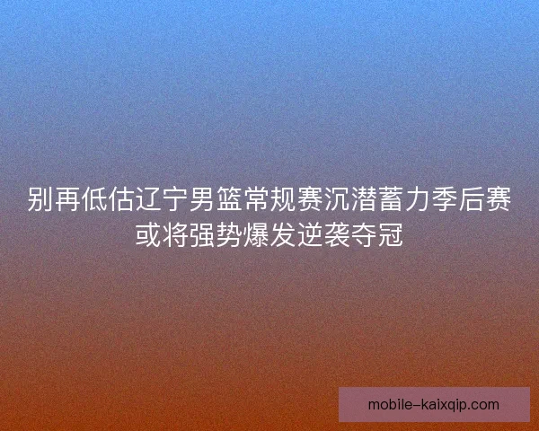 别再低估辽宁男篮常规赛沉潜蓄力季后赛或将强势爆发逆袭夺冠