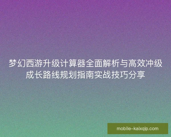 梦幻西游升级计算器全面解析与高效冲级成长路线规划指南实战技巧分享