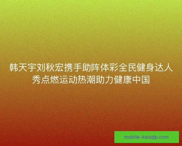 韩天宇刘秋宏携手助阵体彩全民健身达人秀点燃运动热潮助力健康中国