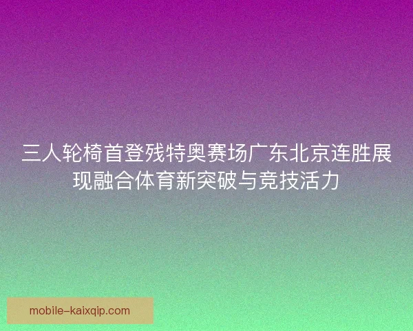 三人轮椅首登残特奥赛场广东北京连胜展现融合体育新突破与竞技活力