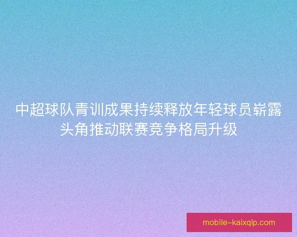 中超球队青训成果持续释放年轻球员崭露头角推动联赛竞争格局升级