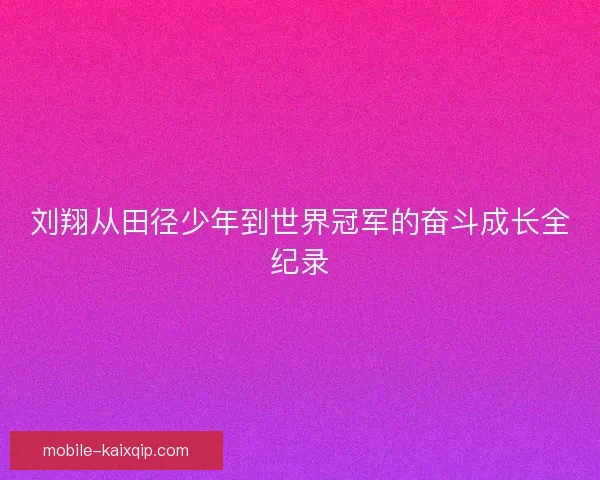 刘翔从田径少年到世界冠军的奋斗成长全纪录