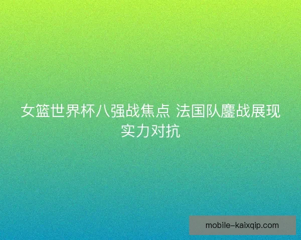 女篮世界杯八强战焦点 法国队鏖战展现实力对抗